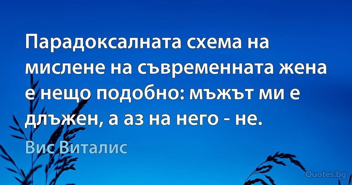 Парадоксалната схема на мислене на съвременната жена е нещо подобно: мъжът ми е длъжен, а аз на него - не. (Вис Виталис)