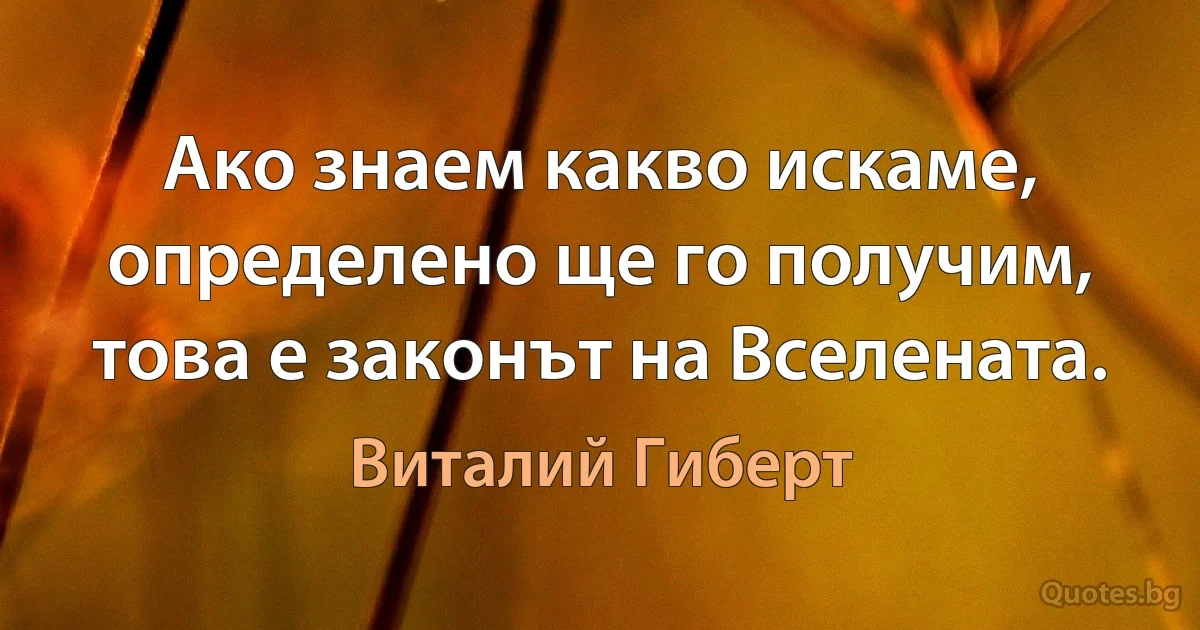 Ако знаем какво искаме, определено ще го получим, това е законът на Вселената. (Виталий Гиберт)