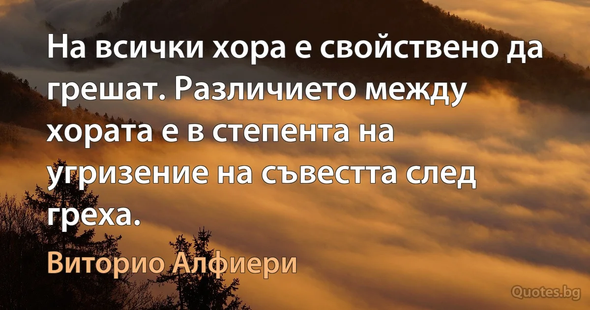 На всички хора е свойствено да грешат. Различието между хората е в степента на угризение на съвестта след греха. (Виторио Алфиери)