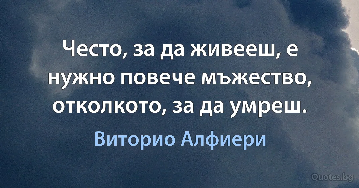 Често, за да живееш, е нужно повече мъжество, отколкото, за да умреш. (Виторио Алфиери)