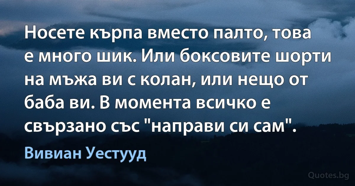 Носете кърпа вместо палто, това е много шик. Или боксовите шорти на мъжа ви с колан, или нещо от баба ви. В момента всичко е свързано със "направи си сам". (Вивиан Уестууд)