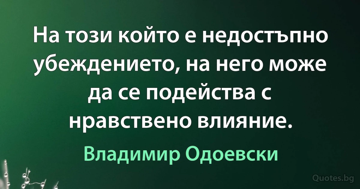 На този който е недостъпно убеждението, на него може да се подейства с нравствено влияние. (Владимир Одоевски)