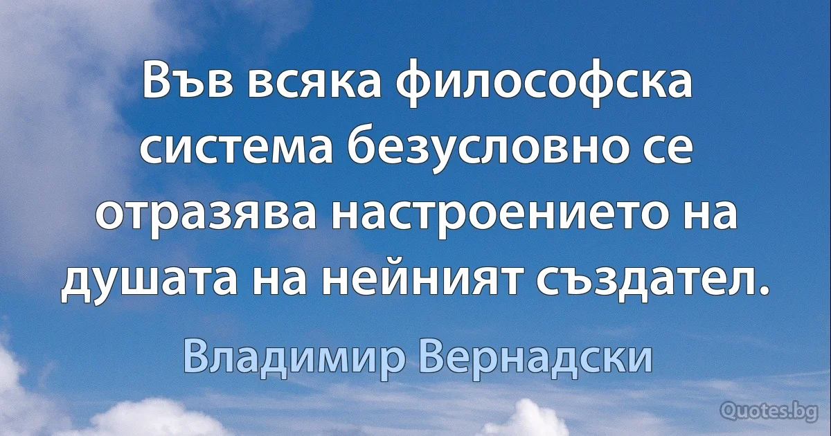 Във всяка философска система безусловно се отразява настроението на душата на нейният създател. (Владимир Вернадски)