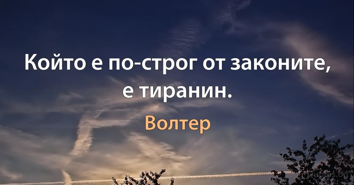 Който е по-строг от законите, е тиранин. (Волтер)