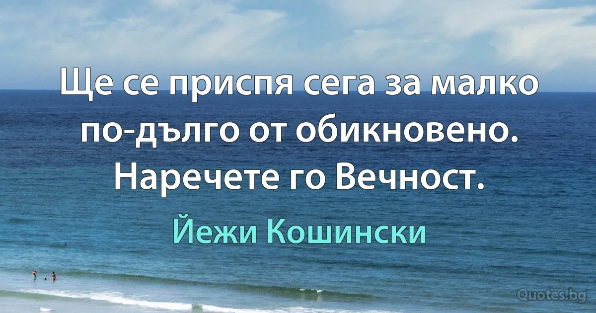 Ще се приспя сега за малко по-дълго от обикновено. Наречете го Вечност. (Йежи Кошински)