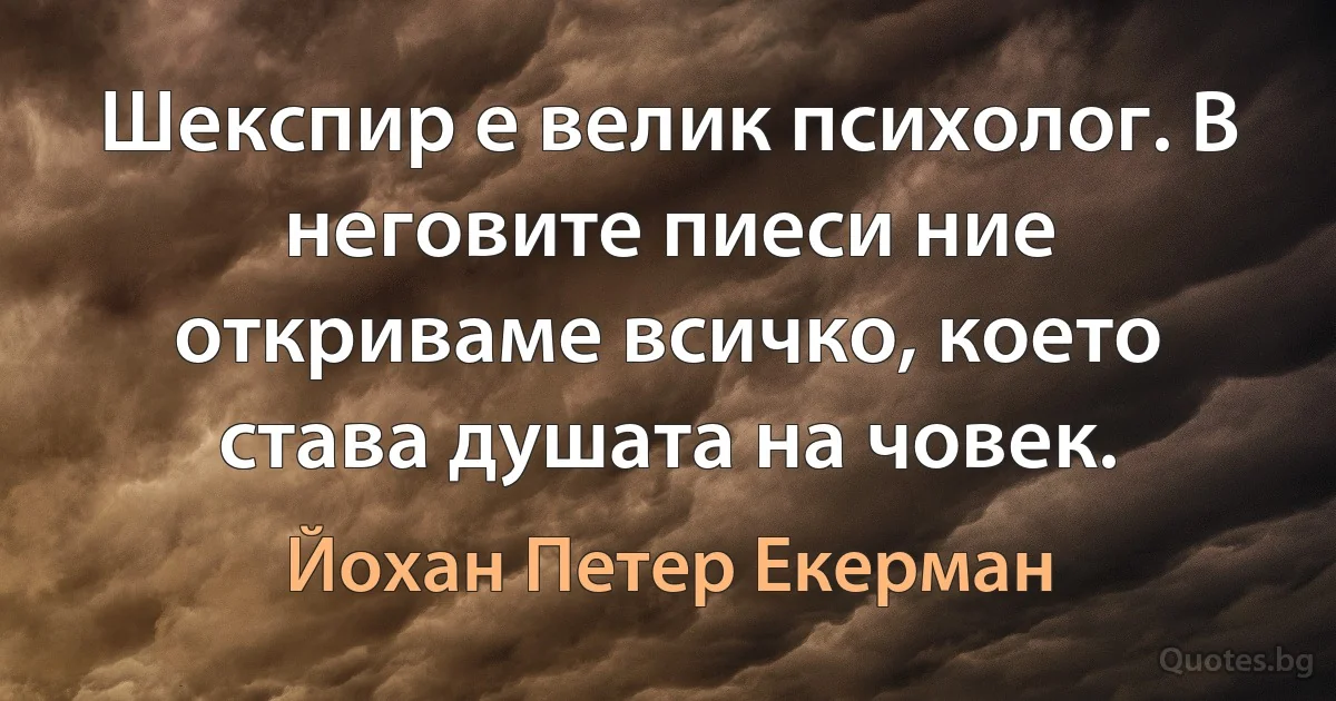 Шекспир е велик психолог. В неговите пиеси ние откриваме всичко, което става душата на човек. (Йохан Петер Екерман)