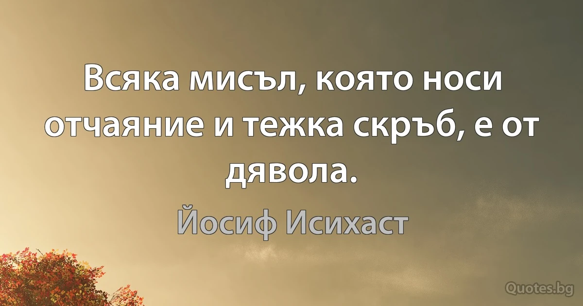 Всяка мисъл, която носи отчаяние и тежка скръб, е от дявола. (Йосиф Исихаст)