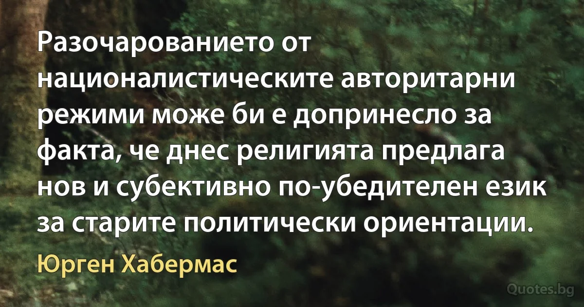 Разочарованието от националистическите авторитарни режими може би е допринесло за факта, че днес религията предлага нов и субективно по-убедителен език за старите политически ориентации. (Юрген Хабермас)