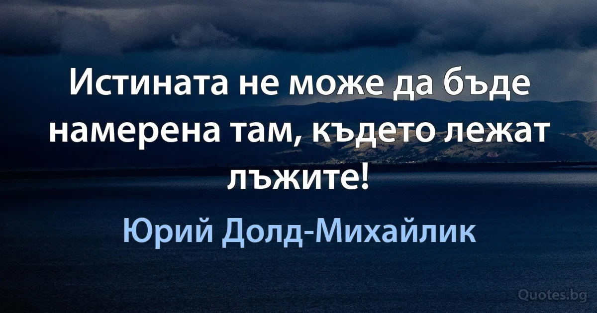 Истината не може да бъде намерена там, където лежат лъжите! (Юрий Долд-Михайлик)