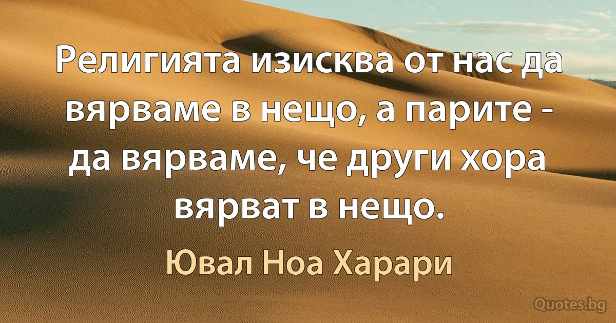 Религията изисква от нас да вярваме в нещо, а парите - да вярваме, че други хора вярват в нещо. (Ювал Ноа Харари)