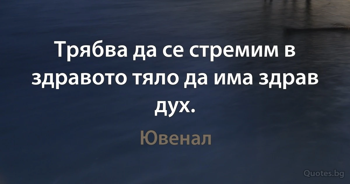 Трябва да се стремим в здравото тяло да има здрав дух. (Ювенал)