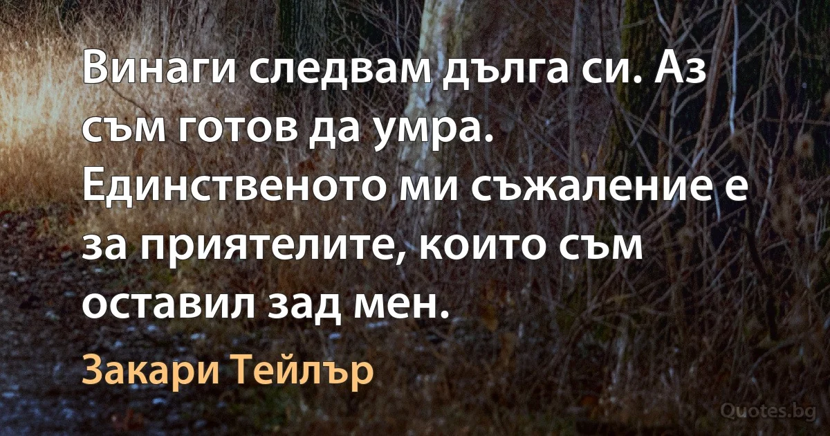 Винаги следвам дълга си. Аз съм готов да умра. Единственото ми съжаление е за приятелите, които съм оставил зад мен. (Закари Тейлър)