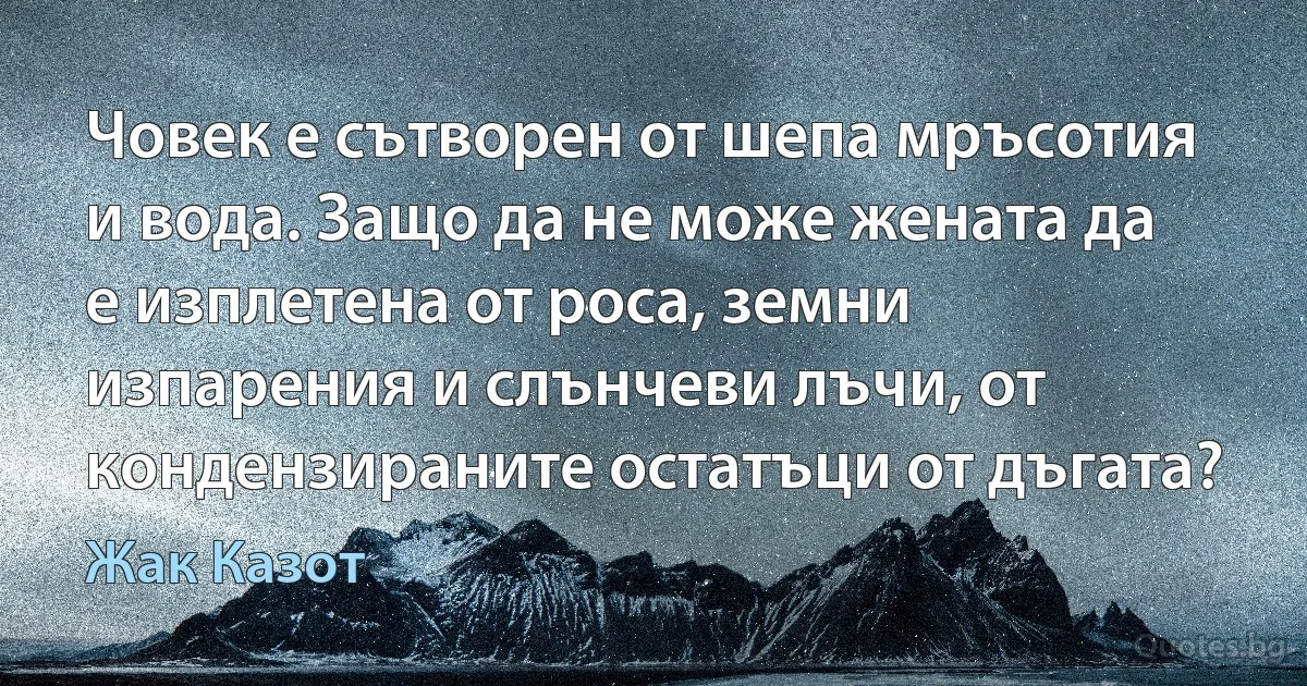 Човек е сътворен от шепа мръсотия и вода. Защо да не може жената да е изплетена от роса, земни изпарения и слънчеви лъчи, от кондензираните остатъци от дъгата? (Жак Казот)