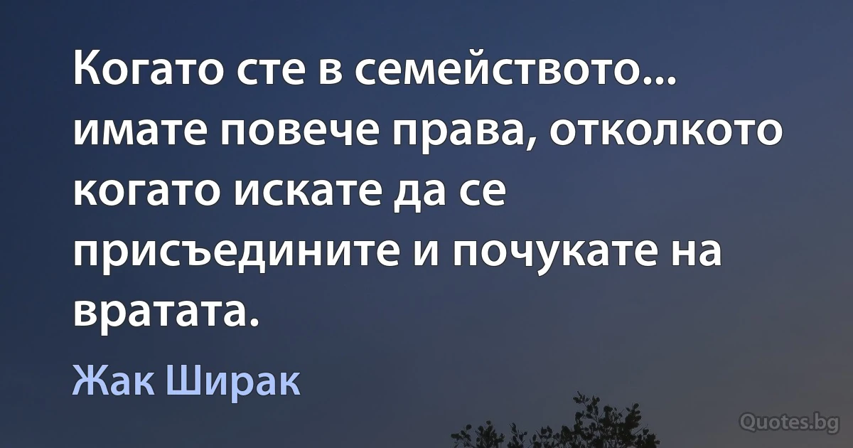 Когато сте в семейството... имате повече права, отколкото когато искате да се присъедините и почукате на вратата. (Жак Ширак)