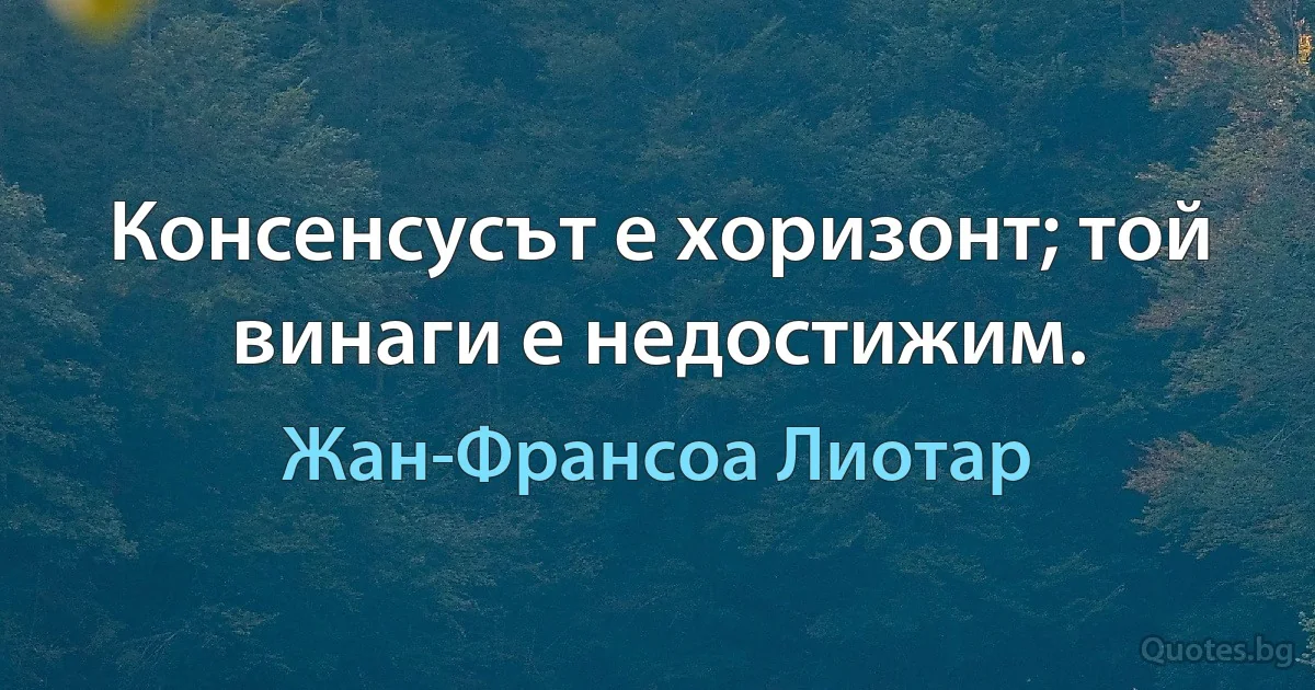 Консенсусът е хоризонт; той винаги е недостижим. (Жан-Франсоа Лиотар)