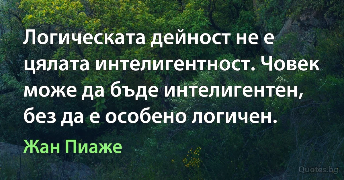 Логическата дейност не е цялата интелигентност. Човек може да бъде интелигентен, без да е особено логичен. (Жан Пиаже)