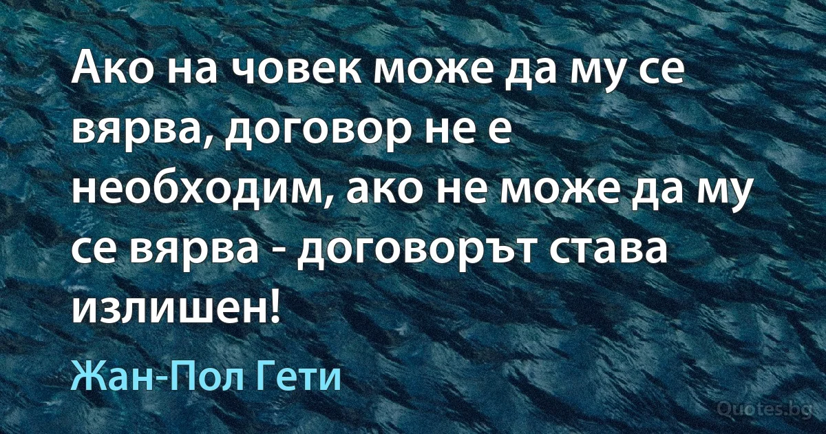 Ако на човек може да му се вярва, договор не е необходим, ако не може да му се вярва - договорът става излишен! (Жан-Пол Гети)