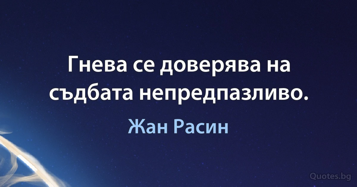 Гнева се доверява на съдбата непредпазливо. (Жан Расин)