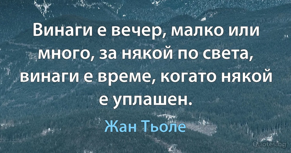 Винаги е вечер, малко или много, за някой по света, винаги е време, когато някой е уплашен. (Жан Тьоле)