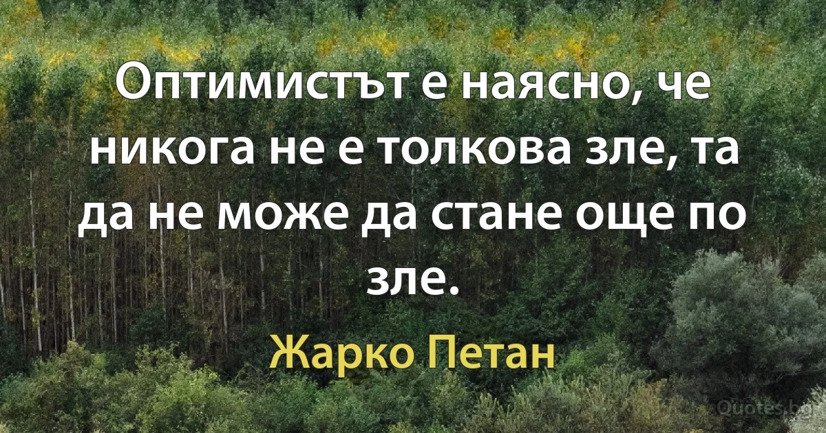 Оптимистът е наясно, че никога не е толкова зле, та да не може да стане още по зле. (Жарко Петан)