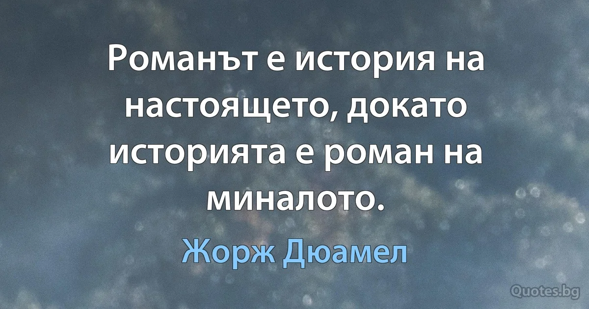 Романът е история на настоящето, докато историята е роман на миналото. (Жорж Дюамел)