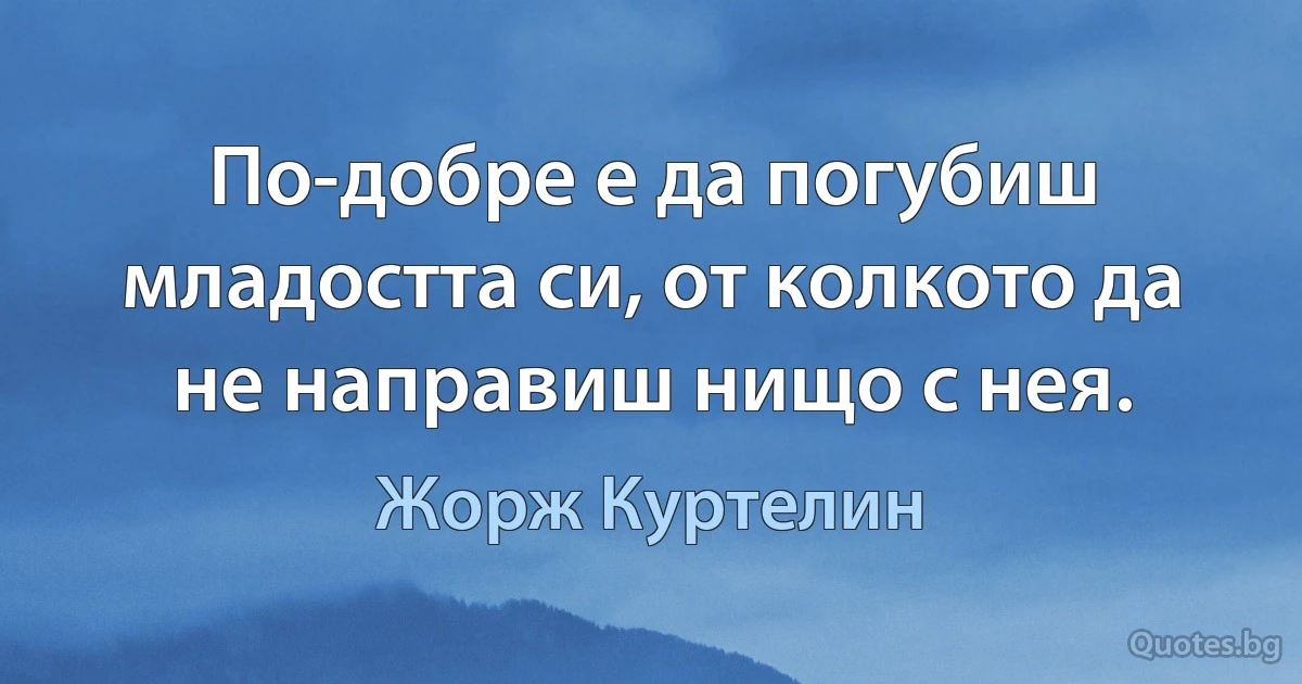 По-добре е да погубиш младостта си, от колкото да не направиш нищо с нея. (Жорж Куртелин)