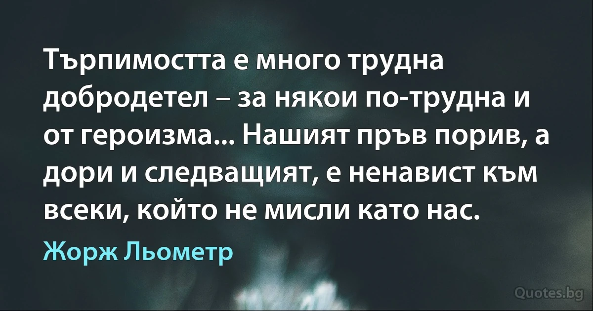 Търпимостта е много трудна добродетел – за някои по-трудна и от героизма... Нашият пръв порив, а дори и следващият, е ненавист към всеки, който не мисли като нас. (Жорж Льометр)