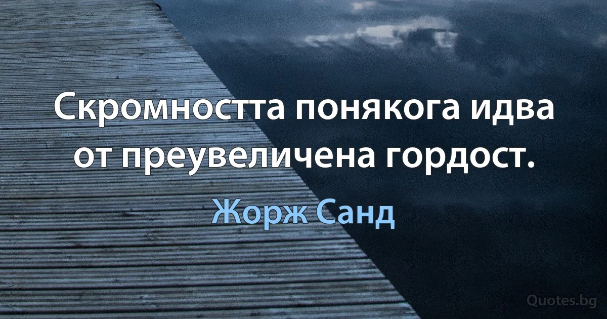 Скромността понякога идва от преувеличена гордост. (Жорж Санд)