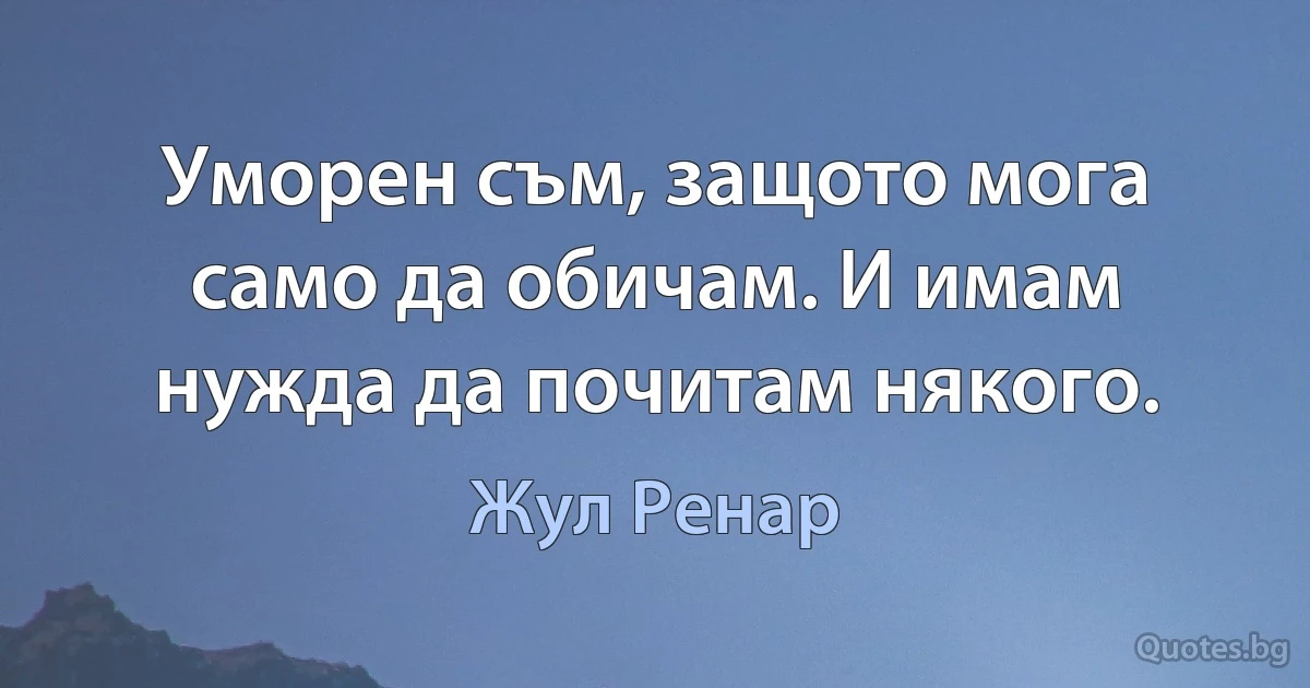 Уморен съм, защото мога само да обичам. И имам нужда да почитам някого. (Жул Ренар)