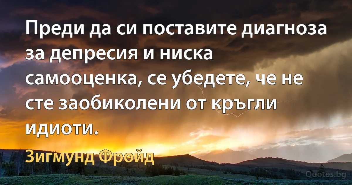 Преди да си поставите диагноза за депресия и ниска самооценка, се убедете, че не сте заобиколени от кръгли идиоти. (Зигмунд Фройд)