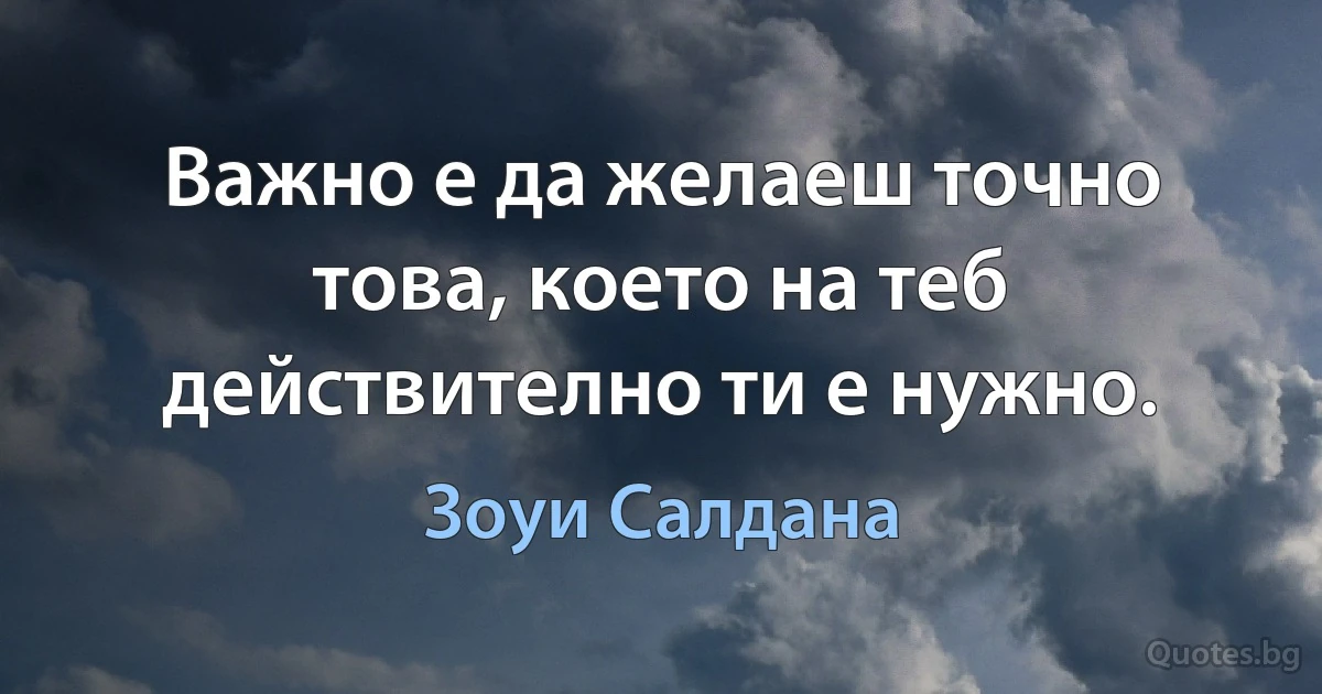 Важно е да желаеш точно това, което на теб действително ти е нужно. (Зоуи Салдана)