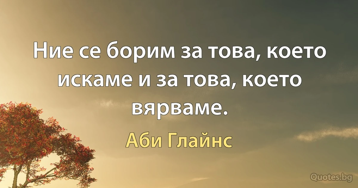 Ние се борим за това, което искаме и за това, което вярваме. (Аби Глайнс)