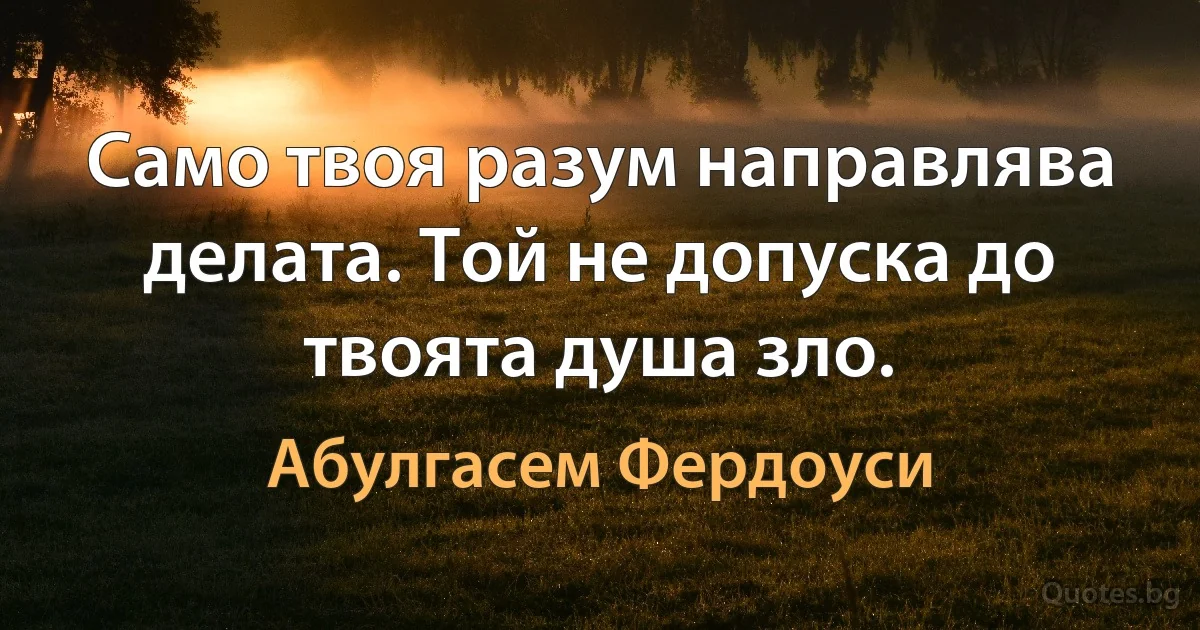 Само твоя разум направлява делата. Той не допуска до твоята душа зло. (Абулгасем Фердоуси)