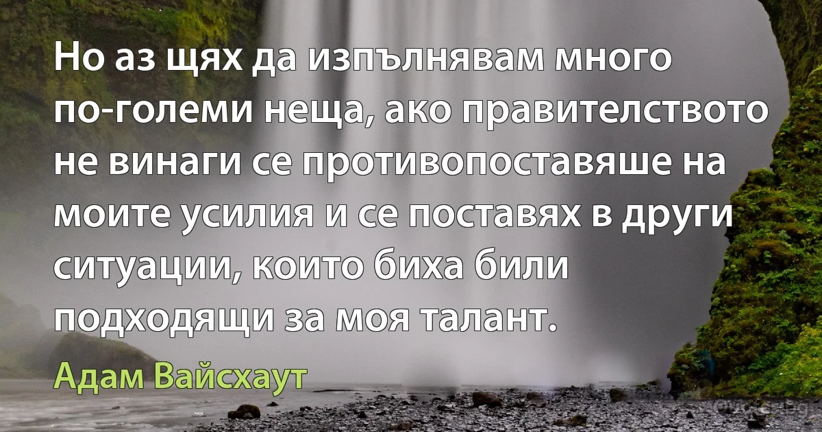 Но аз щях да изпълнявам много по-големи неща, ако правителството не винаги се противопоставяше на моите усилия и се поставях в други ситуации, които биха били подходящи за моя талант. (Адам Вайсхаут)