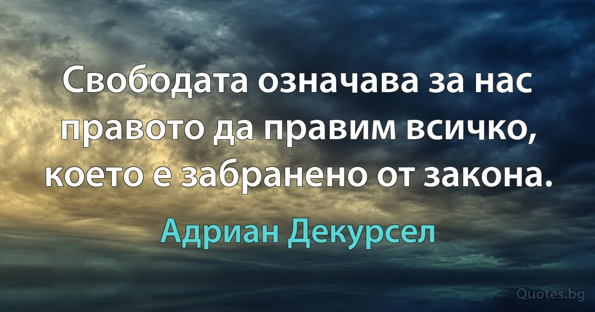 Свободата означава за нас правото да правим всичко, което е забранено от закона. (Адриан Декурсел)