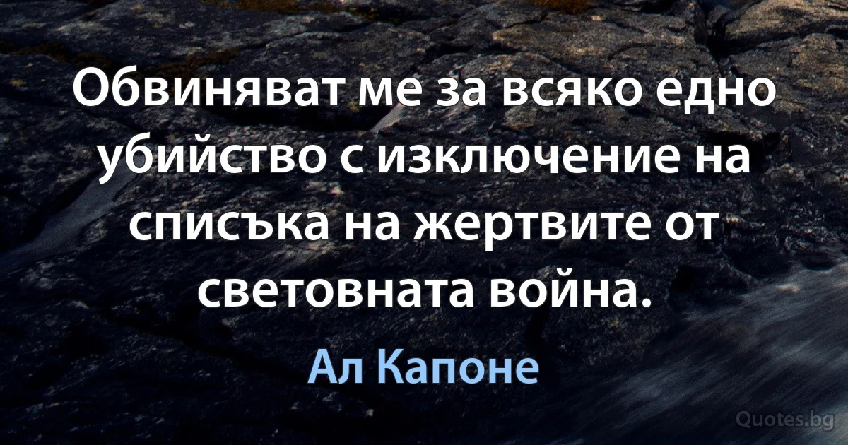 Обвиняват ме за всяко едно убийство с изключение на списъка на жертвите от световната война. (Ал Капоне)