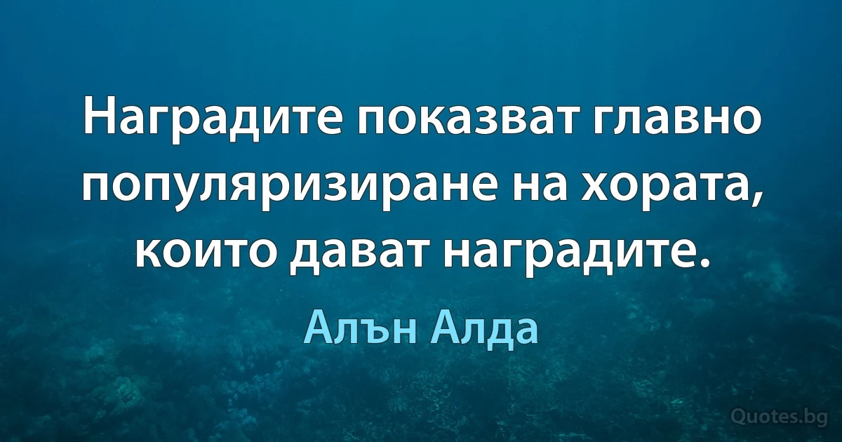 Наградите показват главно популяризиране на хората, които дават наградите. (Алън Алда)