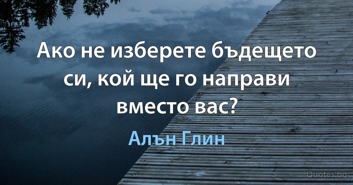 Ако не изберете бъдещето си, кой ще го направи вместо вас? (Алън Глин)