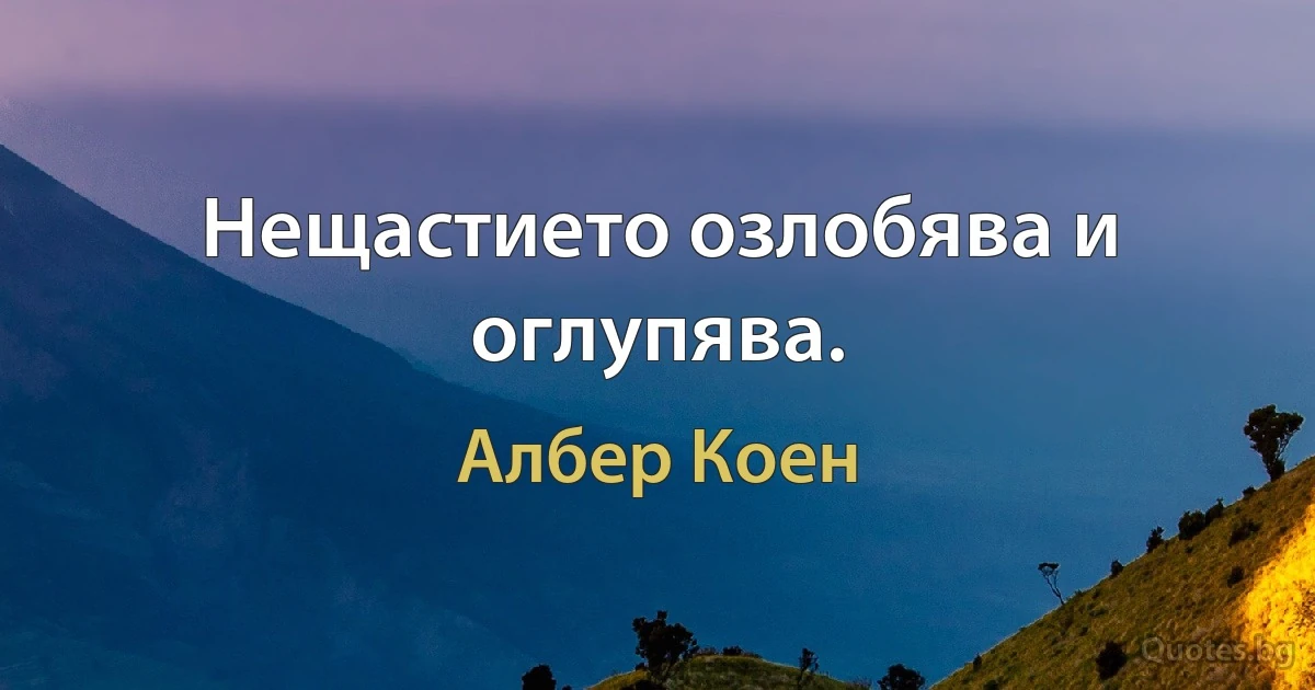 Нещастието озлобява и оглупява. (Албер Коен)