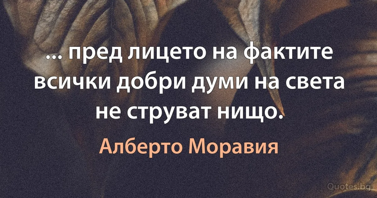 ... пред лицето на фактите всички добри думи на света не струват нищо. (Алберто Моравия)