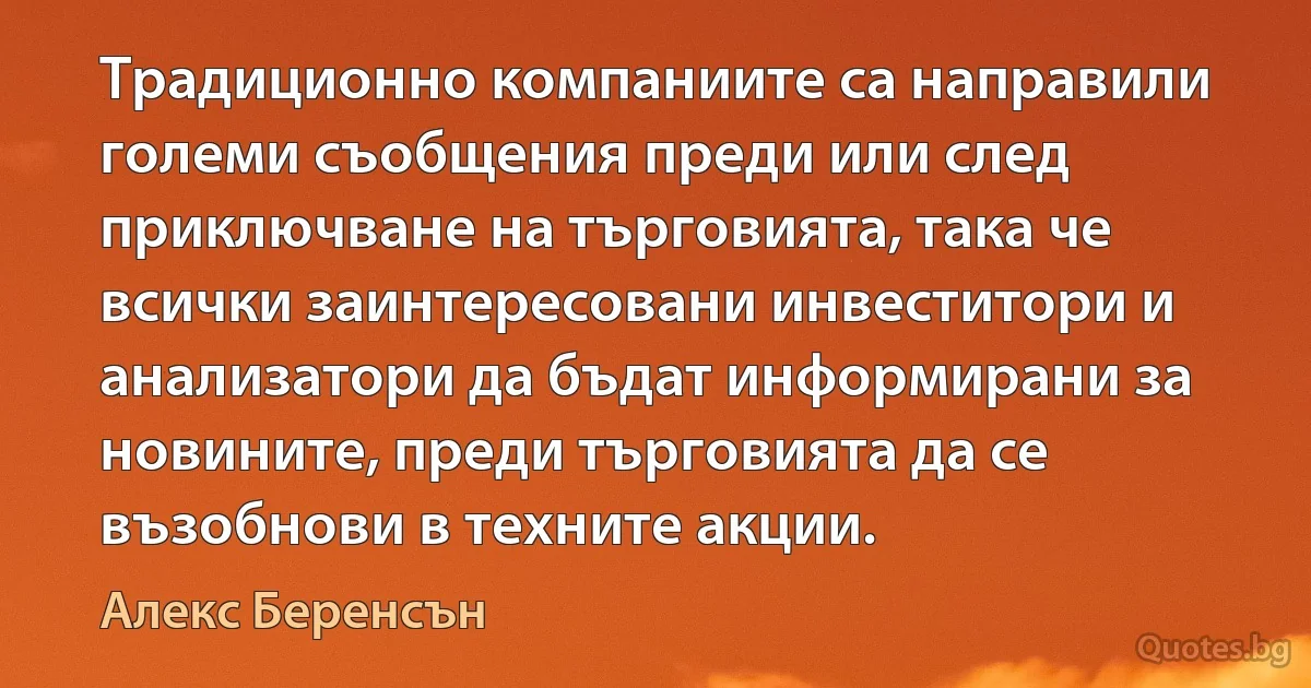 Традиционно компаниите са направили големи съобщения преди или след приключване на търговията, така че всички заинтересовани инвеститори и анализатори да бъдат информирани за новините, преди търговията да се възобнови в техните акции. (Алекс Беренсън)