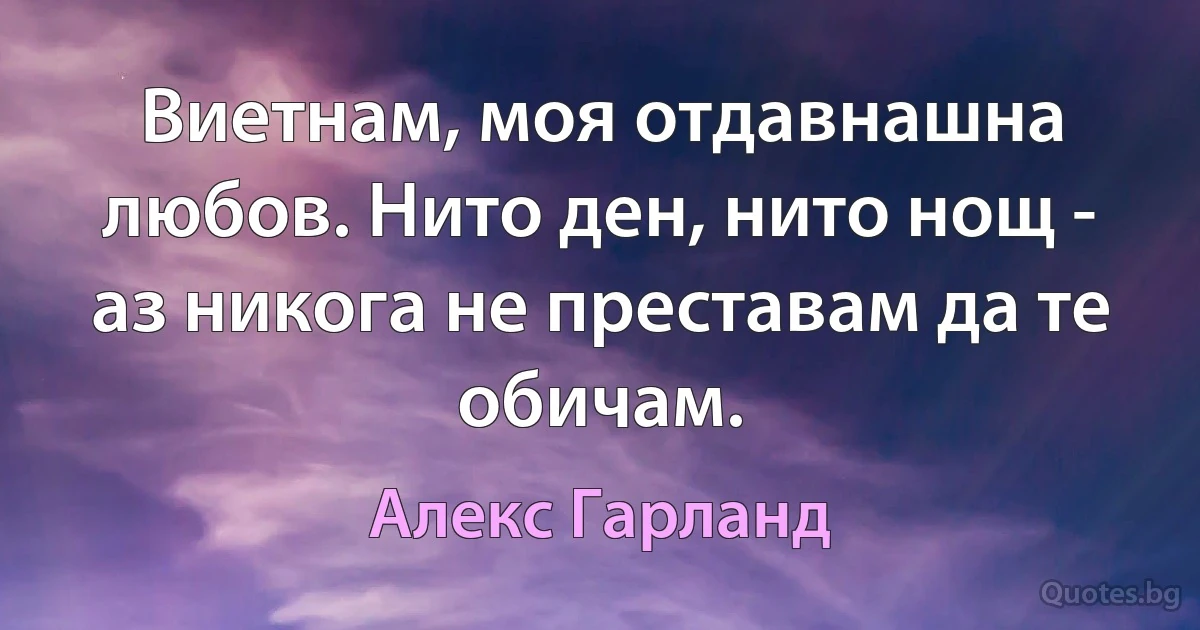 Виетнам, моя отдавнашна любов. Нито ден, нито нощ - аз никога не преставам да те обичам. (Алекс Гарланд)