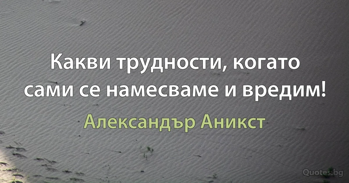 Какви трудности, когато сами се намесваме и вредим! (Александър Аникст)