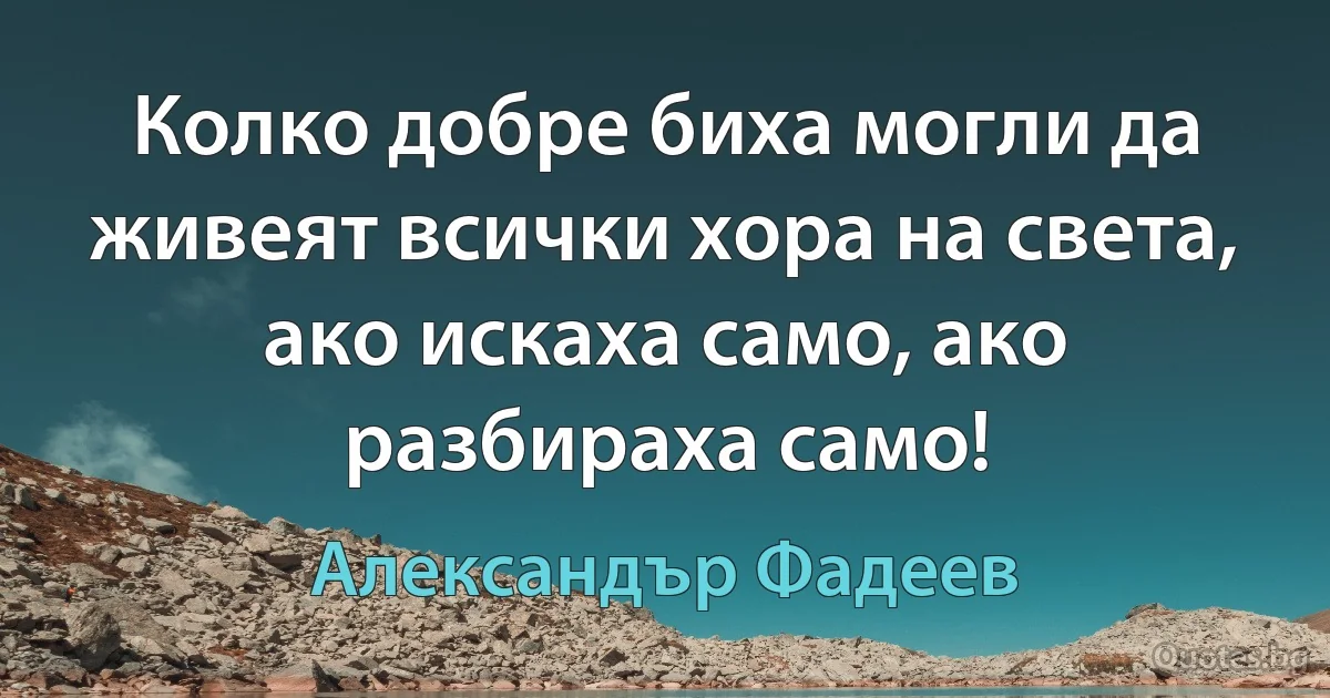 Колко добре биха могли да живеят всички хора на света, ако искаха само, ако разбираха само! (Александър Фадеев)