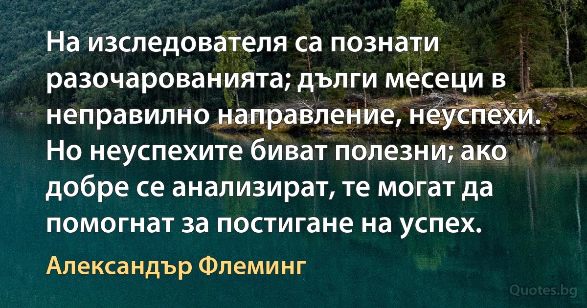 На изследователя са познати разочарованията; дълги месеци в неправилно направление, неуспехи. Но неуспехите биват полезни; ако добре се анализират, те могат да помогнат за постигане на успех. (Александър Флеминг)