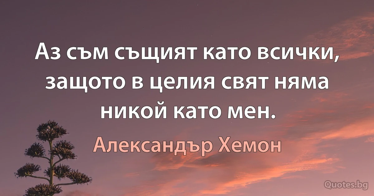 Аз съм същият като всички, защото в целия свят няма никой като мен. (Александър Хемон)