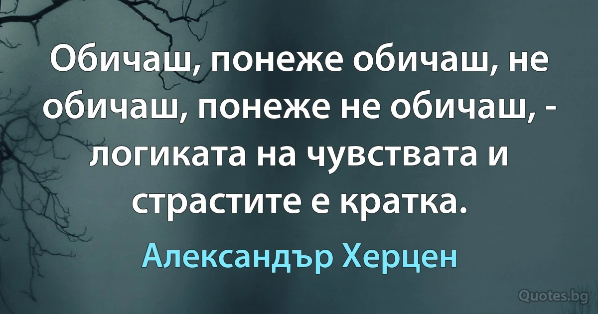 Обичаш, понеже обичаш, не обичаш, понеже не обичаш, - логиката на чувствата и страстите е кратка. (Александър Херцен)