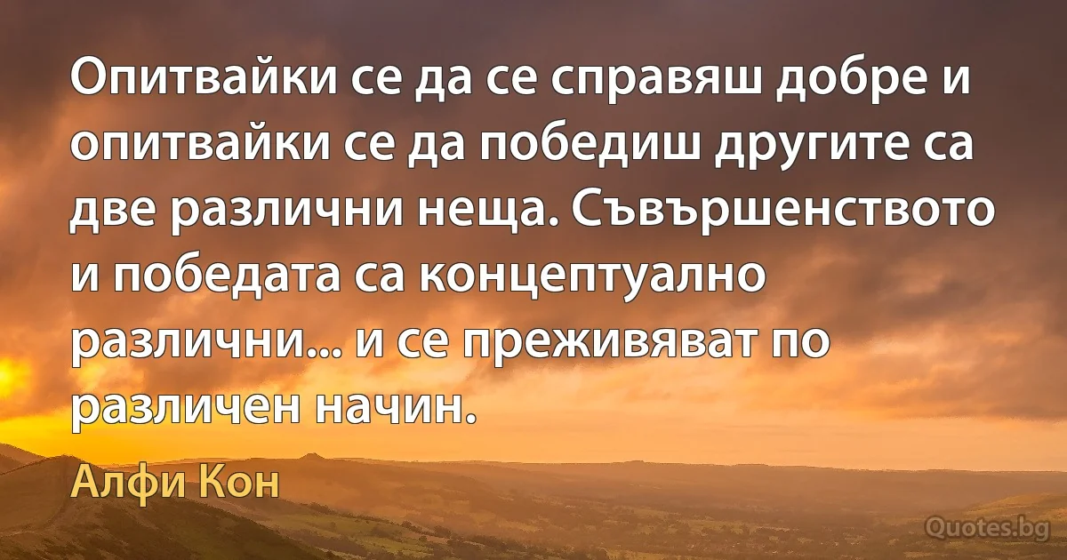 Опитвайки се да се справяш добре и опитвайки се да победиш другите са две различни неща. Съвършенството и победата са концептуално различни... и се преживяват по различен начин. (Алфи Кон)