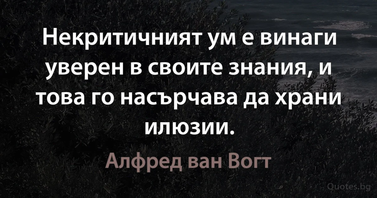 Некритичният ум е винаги уверен в своите знания, и това го насърчава да храни илюзии. (Алфред ван Вогт)