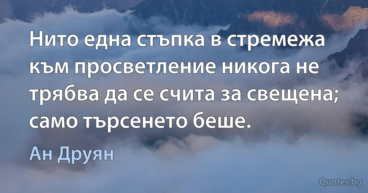 Нито една стъпка в стремежа към просветление никога не трябва да се счита за свещена; само търсенето беше. (Ан Друян)